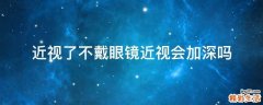 近视了不戴眼镜近视会加深吗