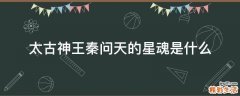 太古神王秦问天的星魂是什么