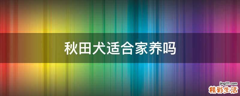 秋田犬适合家养吗