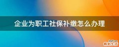 企业为职工社保补缴怎么办理