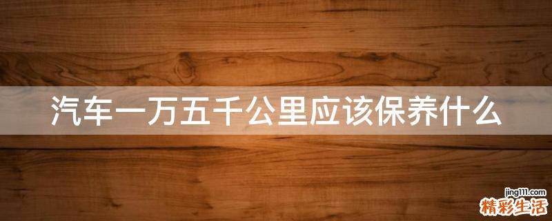 汽车一万五千公里应该保养什么