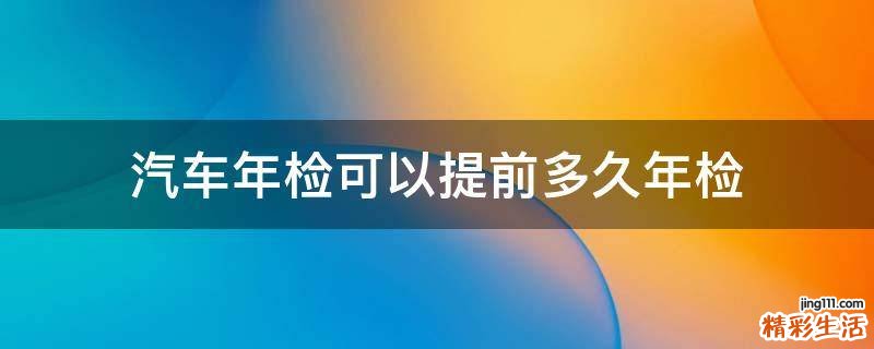 汽车年检可以提前多久年检