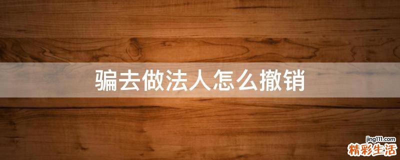 骗去做法人怎么撤销