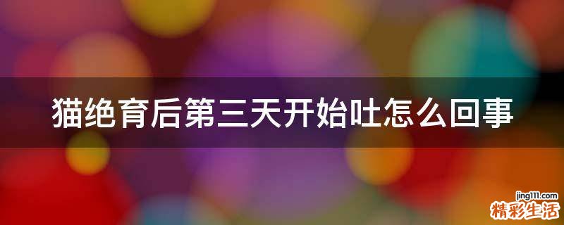 猫绝育后第三天开始吐怎么回事