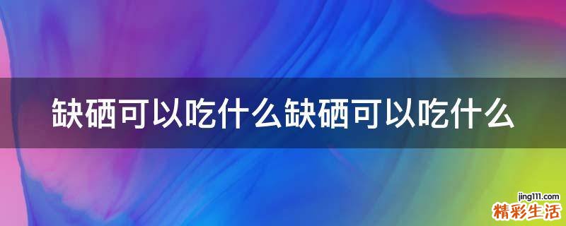 缺硒可以吃什么缺硒可以吃什么