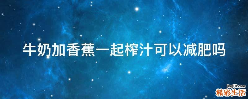牛奶加香蕉一起榨汁可以减肥吗