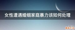 女性遭遇婚姻家庭暴力该如何处理