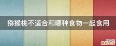 猕猴桃不适合和哪种食物一起食用