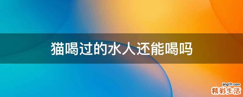 猫喝过的水人还能喝吗