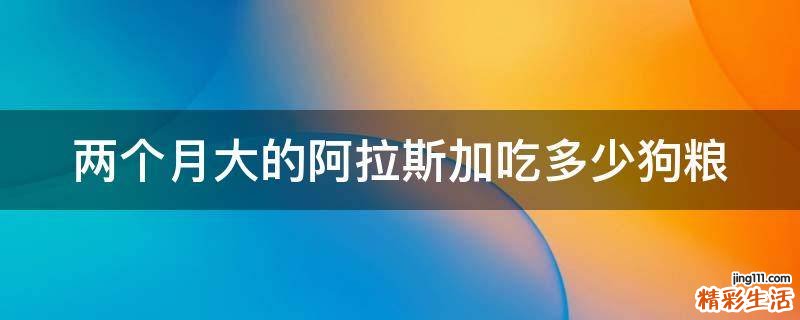 两个月大的阿拉斯加吃多少狗粮