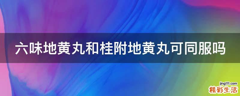 六味地黄丸和桂附地黄丸可同服吗