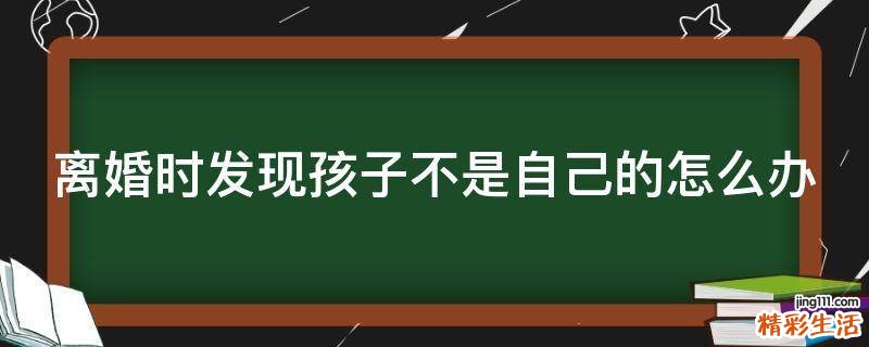 离婚时发现孩子不是自己的怎么办