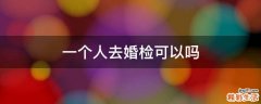 一个人去婚检可以吗
