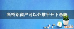 断桥铝窗户可以外推平开下悬吗