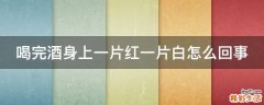 喝完酒身上一片红一片白怎么回事