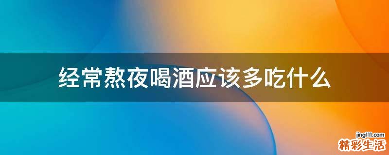 经常熬夜喝酒应该多吃什么