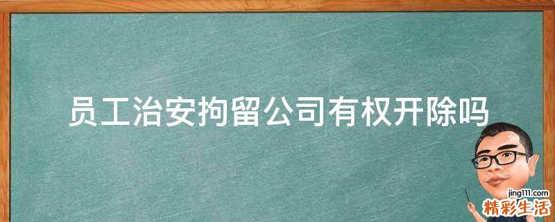 员工治安拘留公司有权开除吗