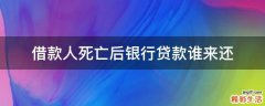 借款人死亡后银行贷款谁来还