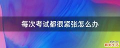 每次考试都很紧张怎么办