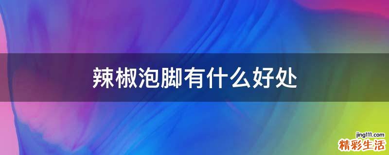 辣椒泡脚有什么好处