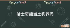 哈士奇能当土狗养吗