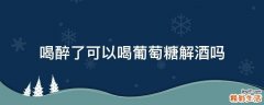 喝醉了可以喝葡萄糖解酒吗