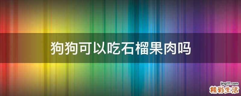狗狗可以吃石榴果肉吗
