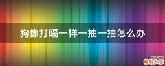 狗像打嗝一样一抽一抽怎么办