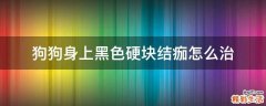 狗狗身上黑色硬块结痂怎么治