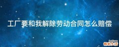 工厂要和我解除劳动合同怎么赔偿