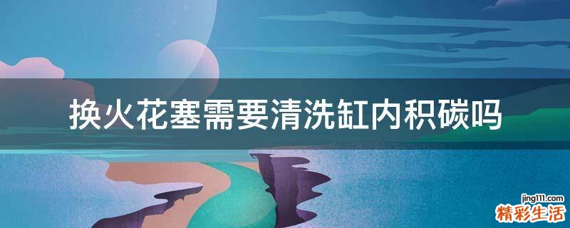 换火花塞需要清洗缸内积碳吗