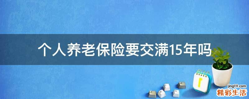 个人养老保险要交满15年吗