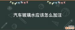 汽车玻璃水应该怎么加注