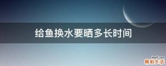给鱼换水要晒多长时间