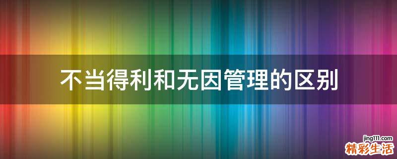 不当得利和无因管理的区别