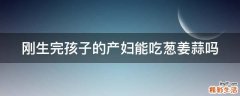 刚生完孩子的产妇能吃葱姜蒜吗