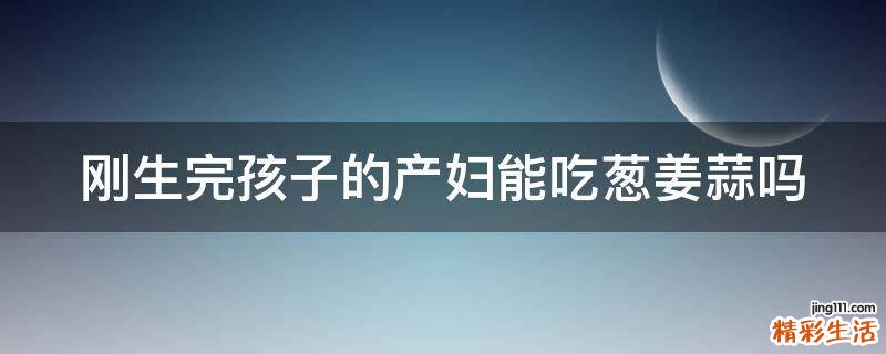 刚生完孩子的产妇能吃葱姜蒜吗