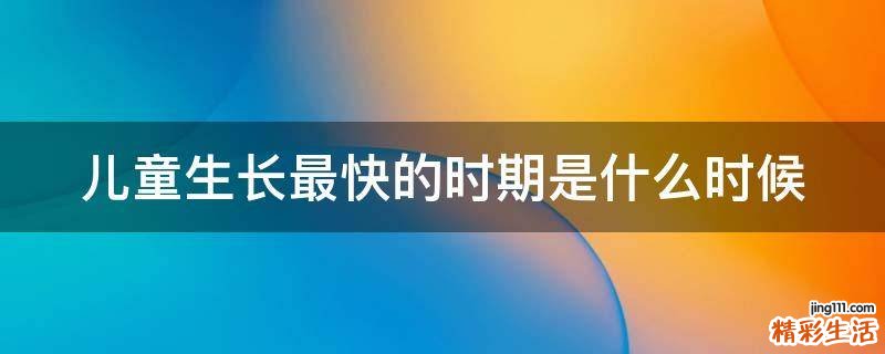 儿童生长最快的时期是什么时候