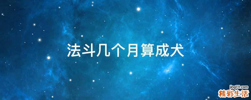 法斗几个月算成犬
