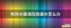 电热水器减压阀漏水怎么办