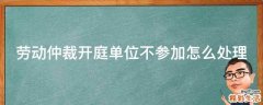 劳动仲裁开庭单位不参加怎么处理