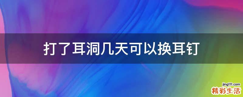 打了耳洞几天可以换耳钉