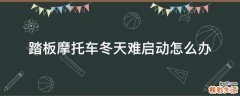 踏板摩托车冬天难启动怎么办