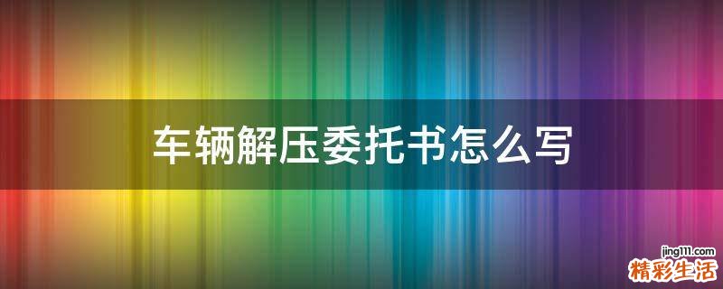 车辆解压委托书怎么写