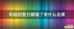 车险初登日期错了有什么后果