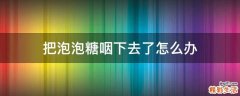 把泡泡糖咽下去了怎么办
