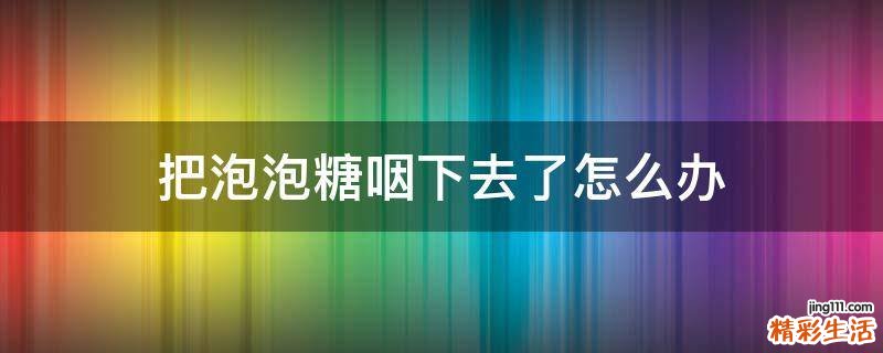 把泡泡糖咽下去了怎么办
