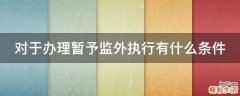对于办理暂予监外执行有什么条件