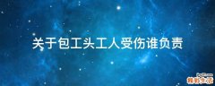 关于包工头工人受伤谁负责