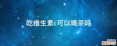 吃维生素c可以喝茶吗